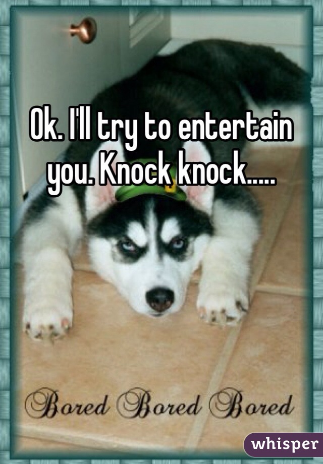 Ok. I'll try to entertain you. Knock knock.....