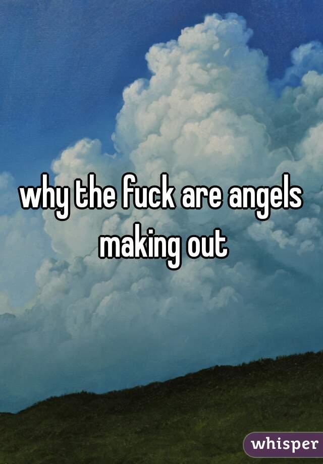 why the fuck are angels making out