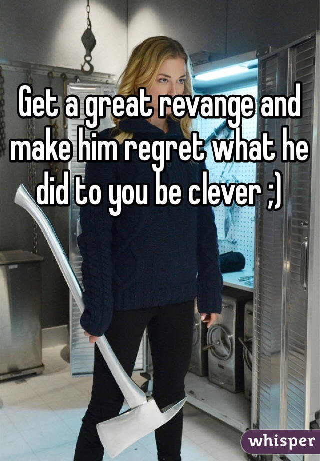 Get a great revange and make him regret what he did to you be clever ;)