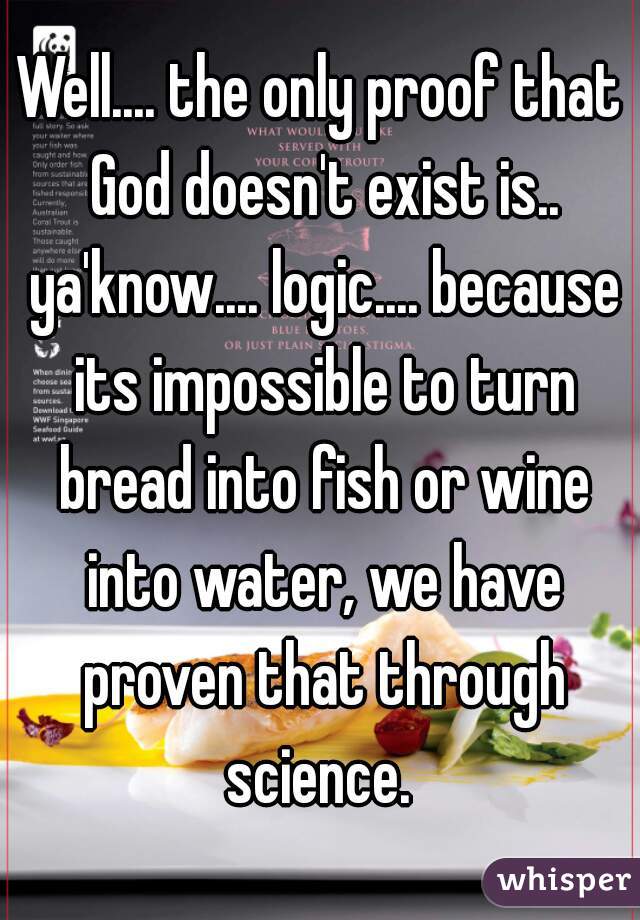 Well.... the only proof that God doesn't exist is.. ya'know.... logic.... because its impossible to turn bread into fish or wine into water, we have proven that through science. 