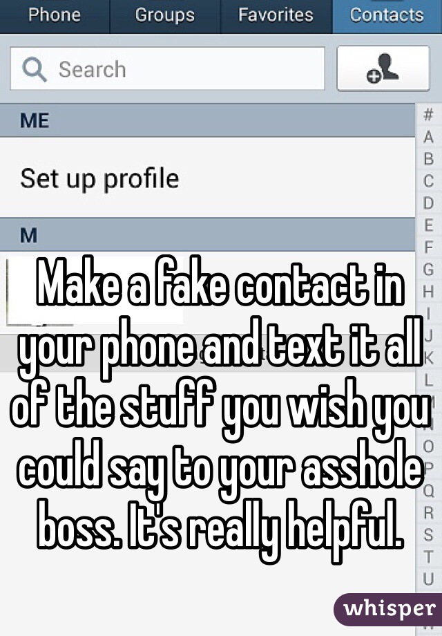Make a fake contact in your phone and text it all of the stuff you wish you could say to your asshole boss. It's really helpful. 