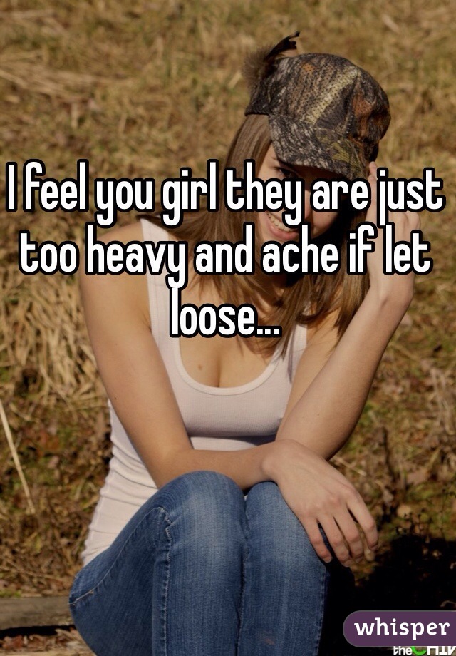 I feel you girl they are just too heavy and ache if let loose...
