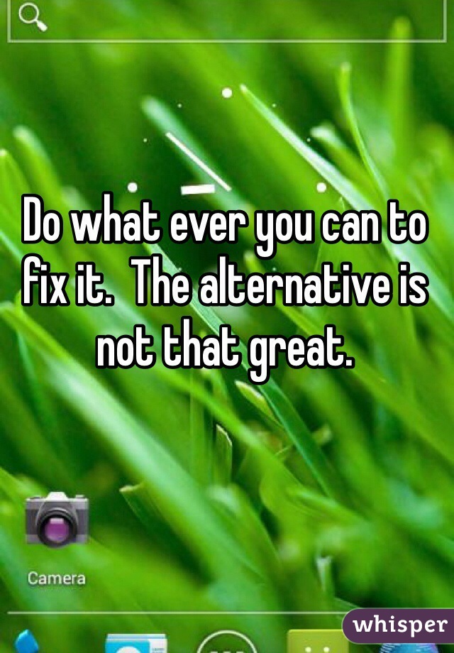 Do what ever you can to fix it.  The alternative is not that great. 