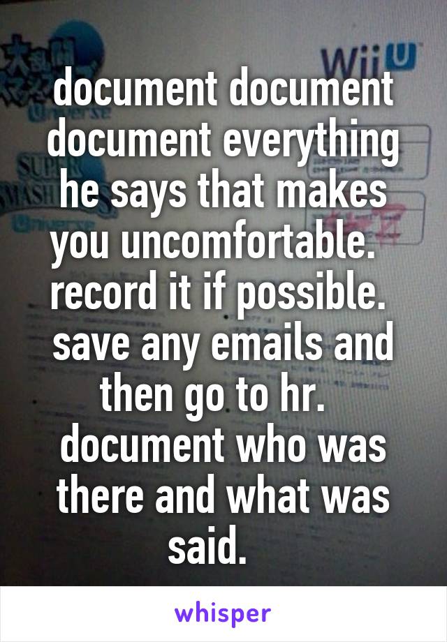 document document document everything he says that makes you uncomfortable.   record it if possible.  save any emails and then go to hr.   document who was there and what was said.   