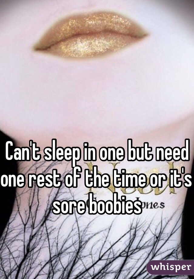 Can't sleep in one but need one rest of the time or it's sore boobies