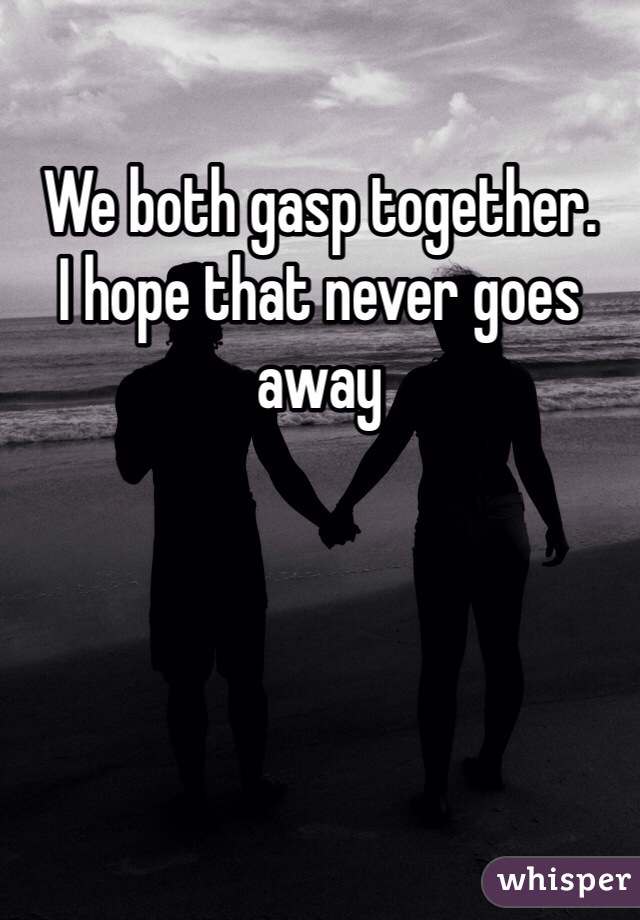We both gasp together.
I hope that never goes away