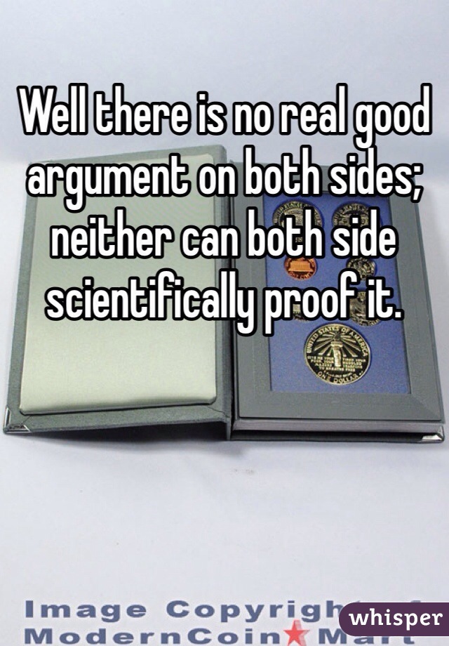 Well there is no real good argument on both sides; neither can both side scientifically proof it. 