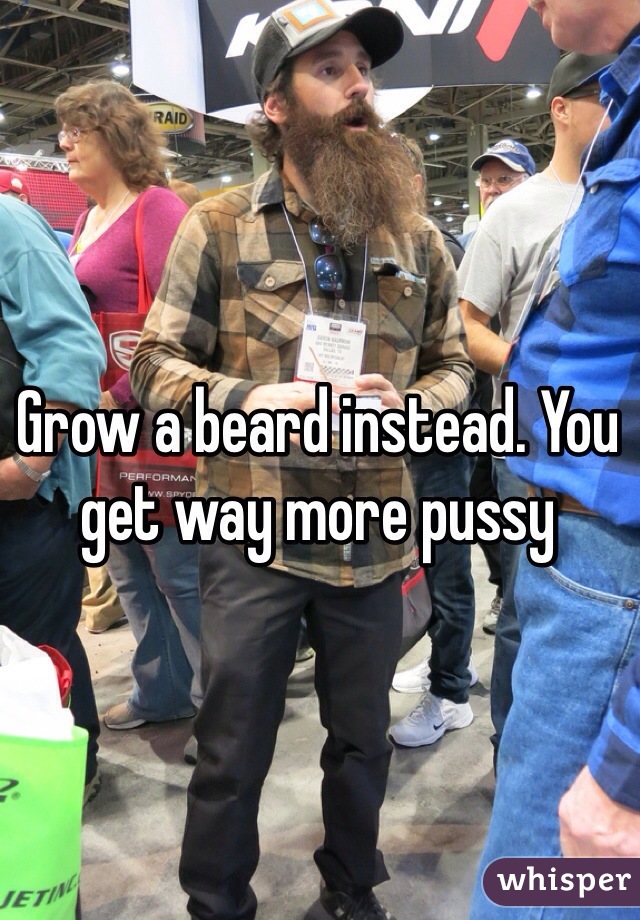 Grow a beard instead. You get way more pussy