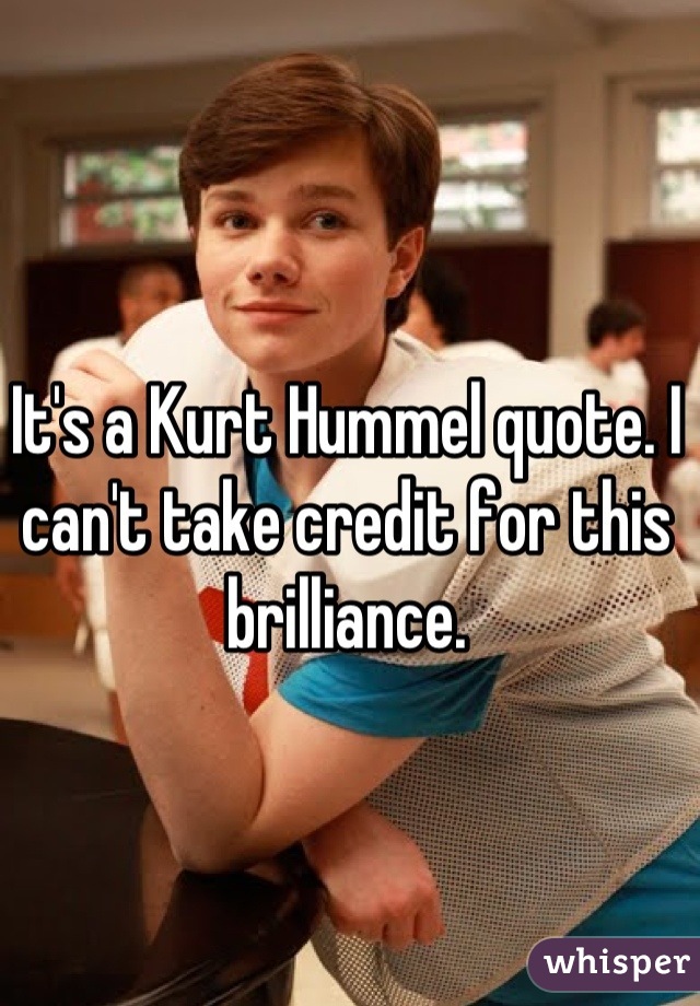 It's a Kurt Hummel quote. I can't take credit for this brilliance.