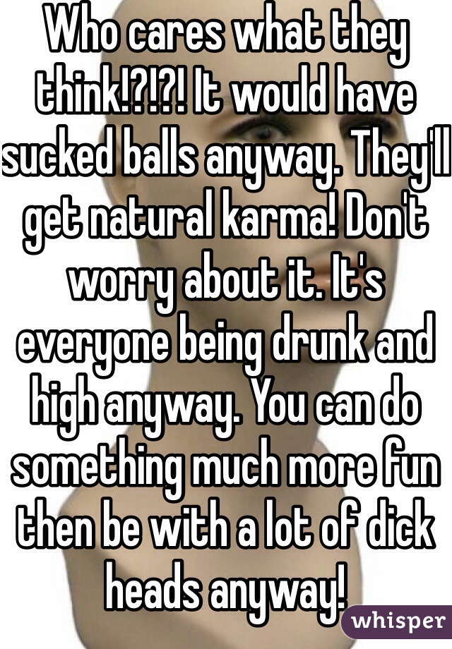Who cares what they think!?!?! It would have sucked balls anyway. They'll get natural karma! Don't worry about it. It's everyone being drunk and high anyway. You can do something much more fun then be with a lot of dick heads anyway! 