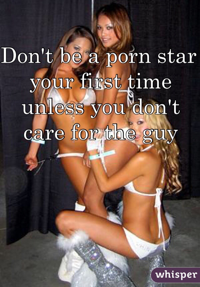Don't be a porn star your first time unless you don't care for the guy 