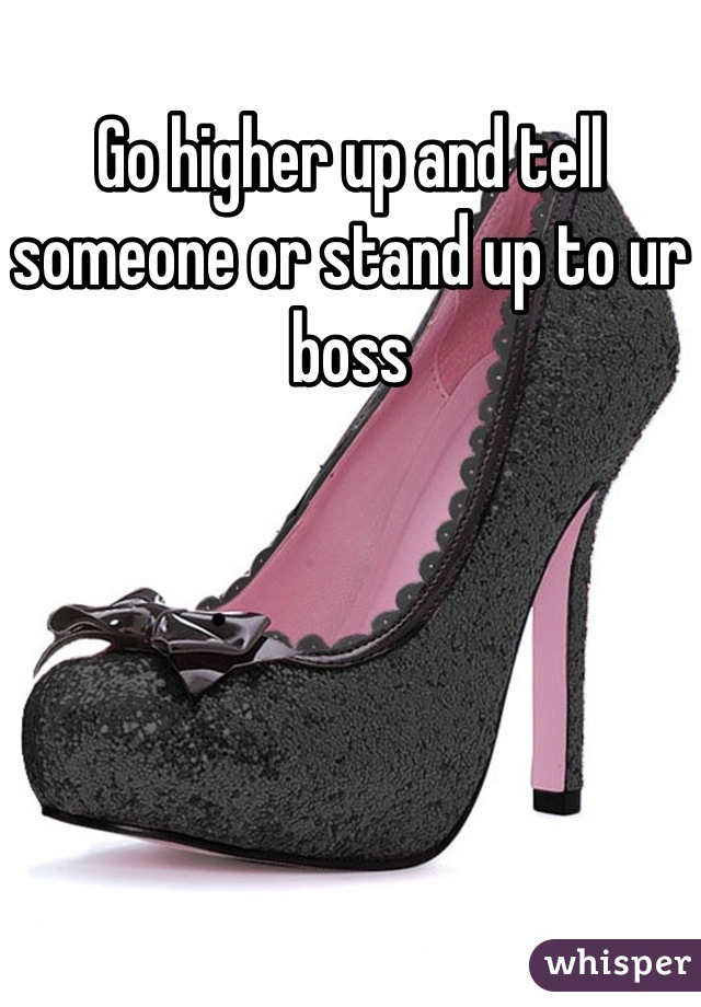 Go higher up and tell someone or stand up to ur boss