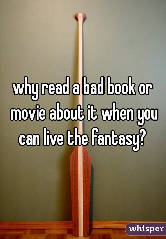 why read a bad book or movie about it when you can live the fantasy? 