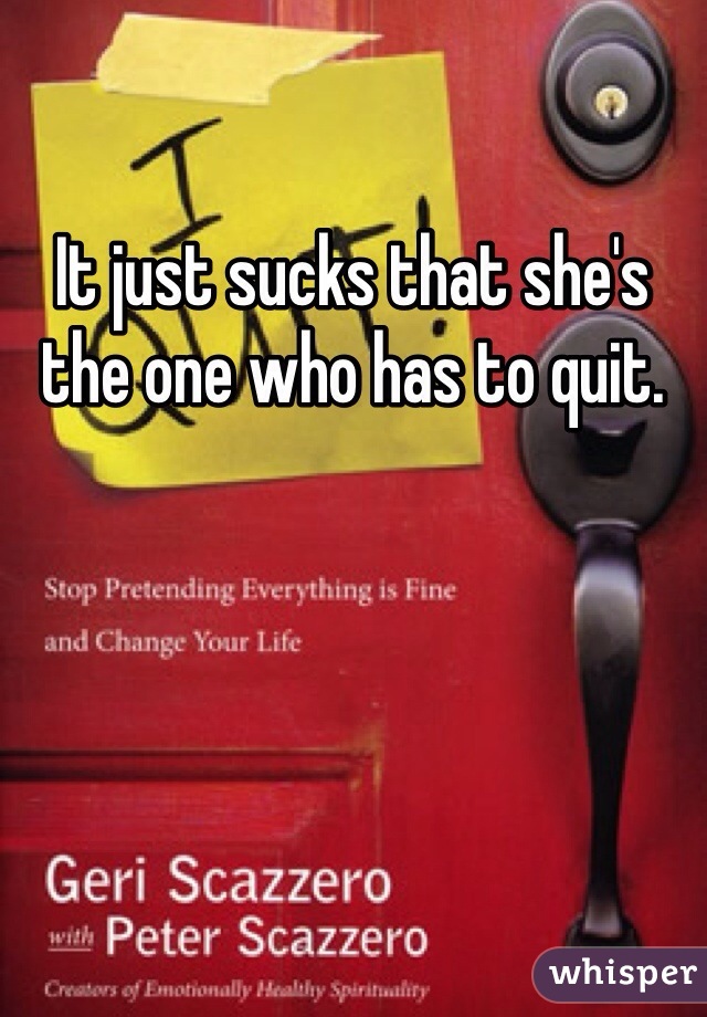 It just sucks that she's the one who has to quit. 