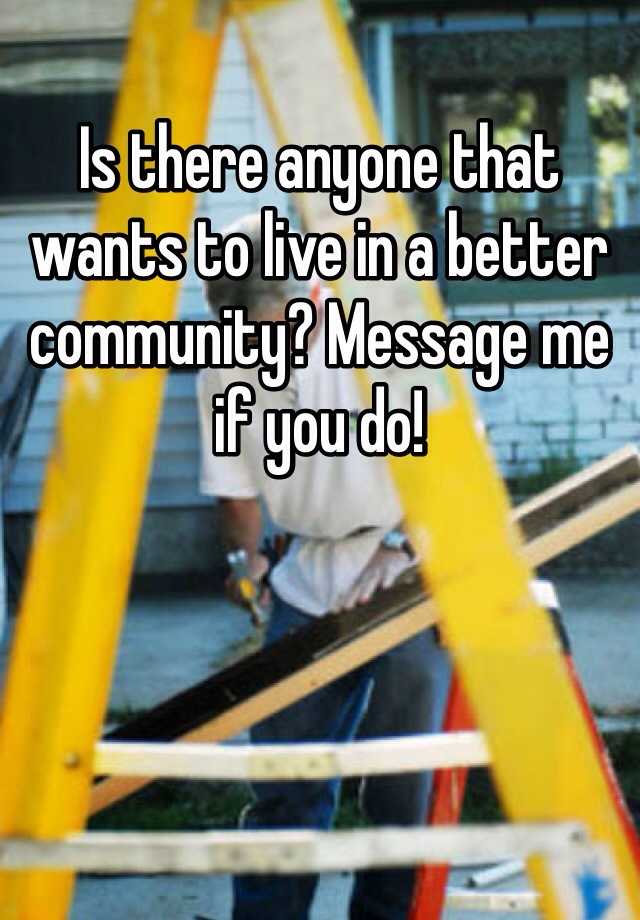 is-there-anyone-that-wants-to-live-in-a-better-community-message-me-if-you-do