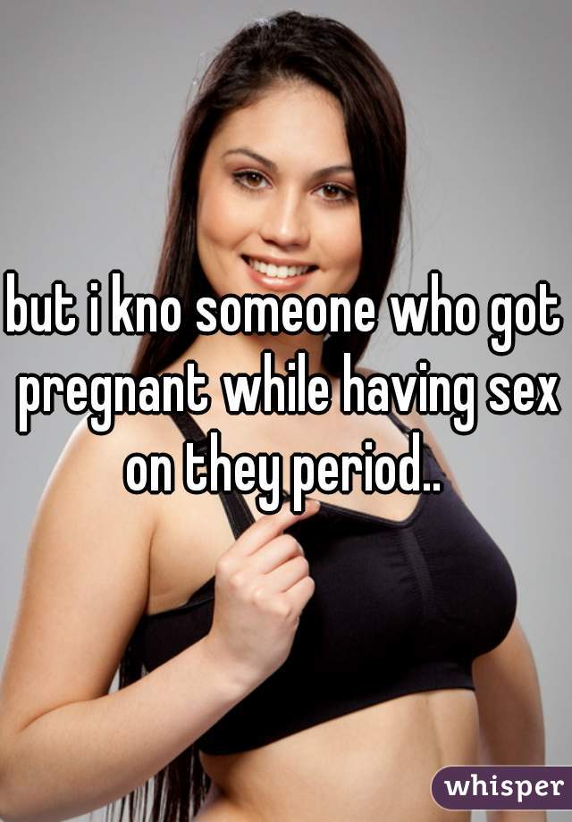 but i kno someone who got pregnant while having sex on they period.. 