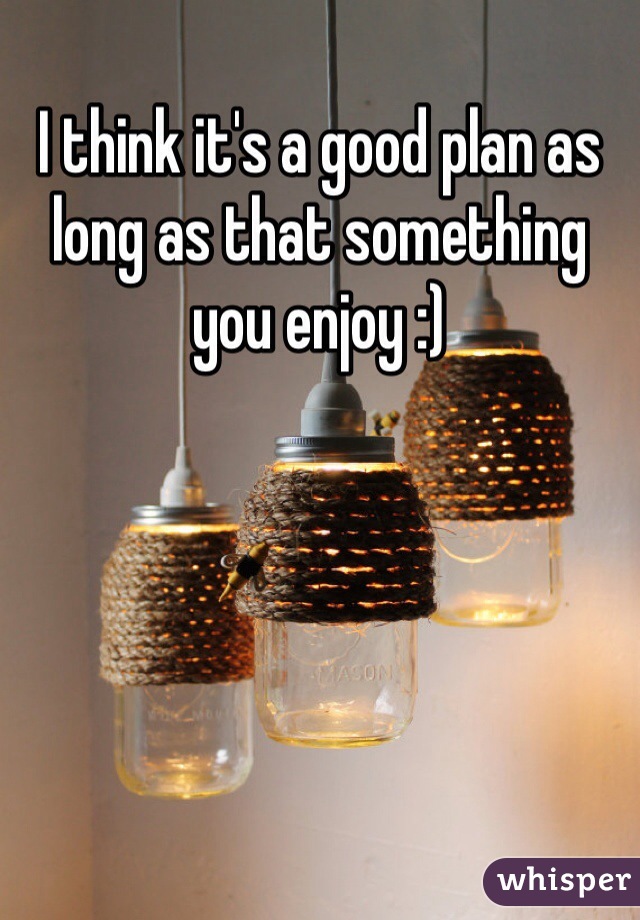 I think it's a good plan as long as that something you enjoy :)