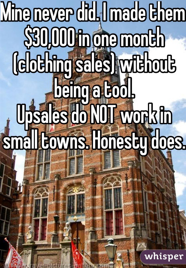 Mine never did. I made them $30,000 in one month (clothing sales) without being a tool. 
Upsales do NOT work in small towns. Honesty does. 
