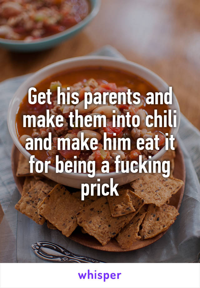 Get his parents and make them into chili and make him eat it for being a fucking prick