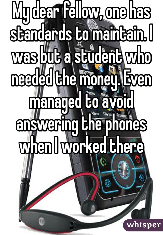 My dear fellow, one has standards to maintain. I was but a student who needed the money. Even managed to avoid answering the phones when I worked there