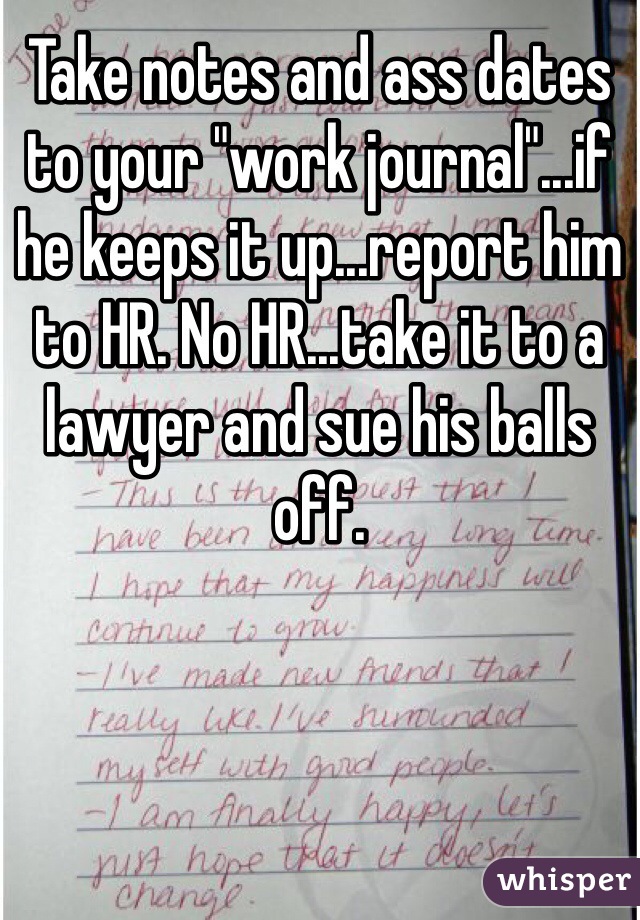 Take notes and ass dates to your "work journal"...if he keeps it up...report him to HR. No HR...take it to a lawyer and sue his balls off. 
