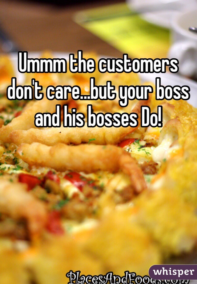 Ummm the customers don't care...but your boss and his bosses Do! 