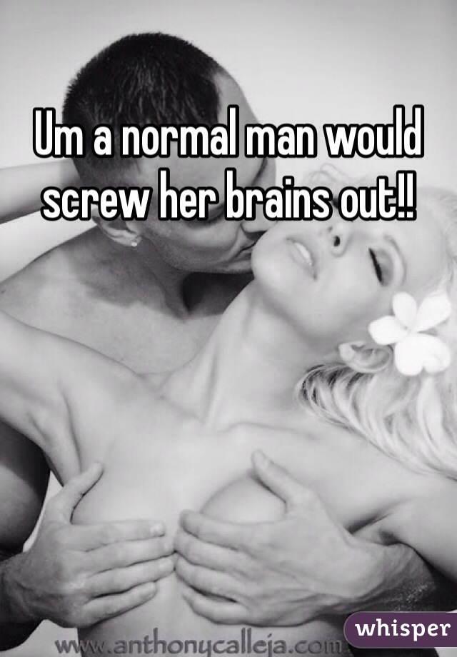 Um a normal man would screw her brains out!!