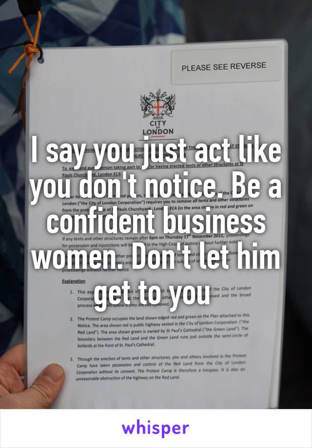 I say you just act like you don't notice. Be a confident business women. Don't let him get to you 