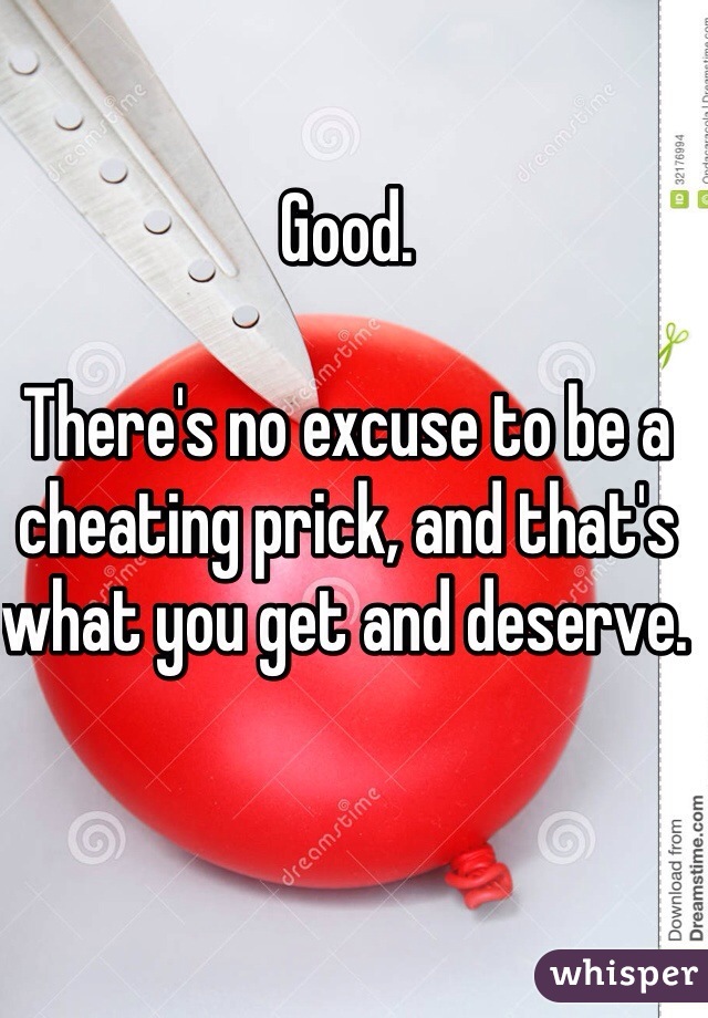Good. 

There's no excuse to be a cheating prick, and that's what you get and deserve. 