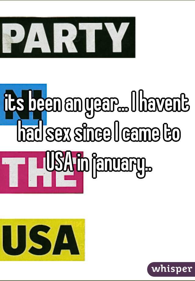 its been an year... I havent had sex since I came to USA in january..