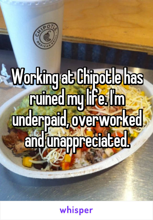 Working at Chipotle has ruined my life. I'm underpaid, overworked and unappreciated.