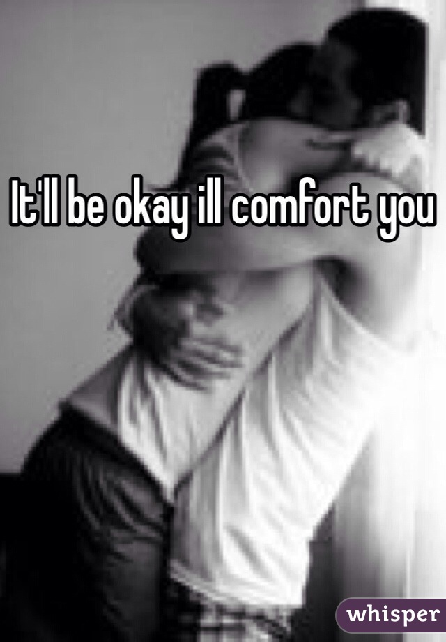 It'll be okay ill comfort you