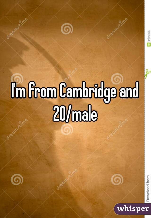 I'm from Cambridge and 20/male 