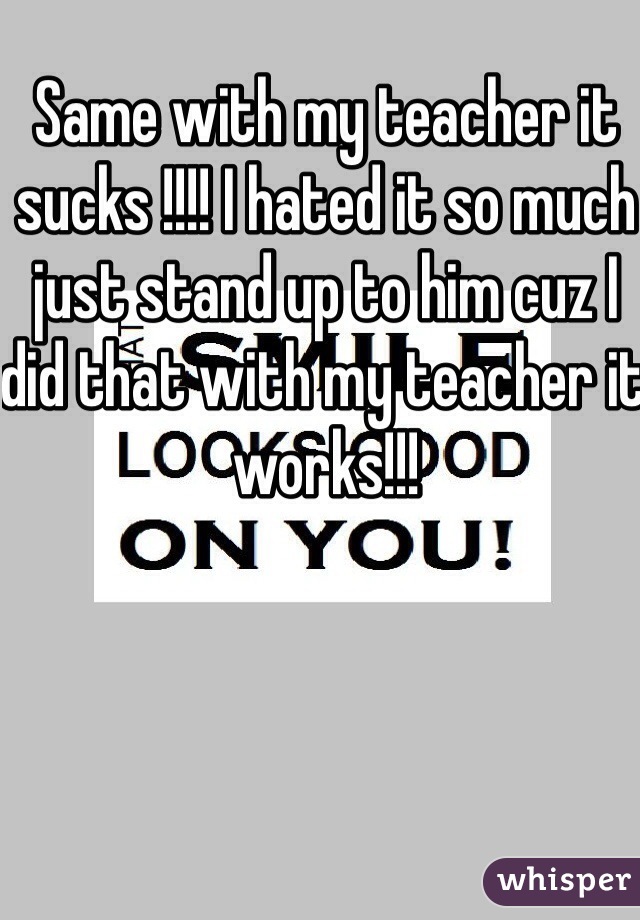 Same with my teacher it sucks !!!! I hated it so much just stand up to him cuz I did that with my teacher it works!!! 