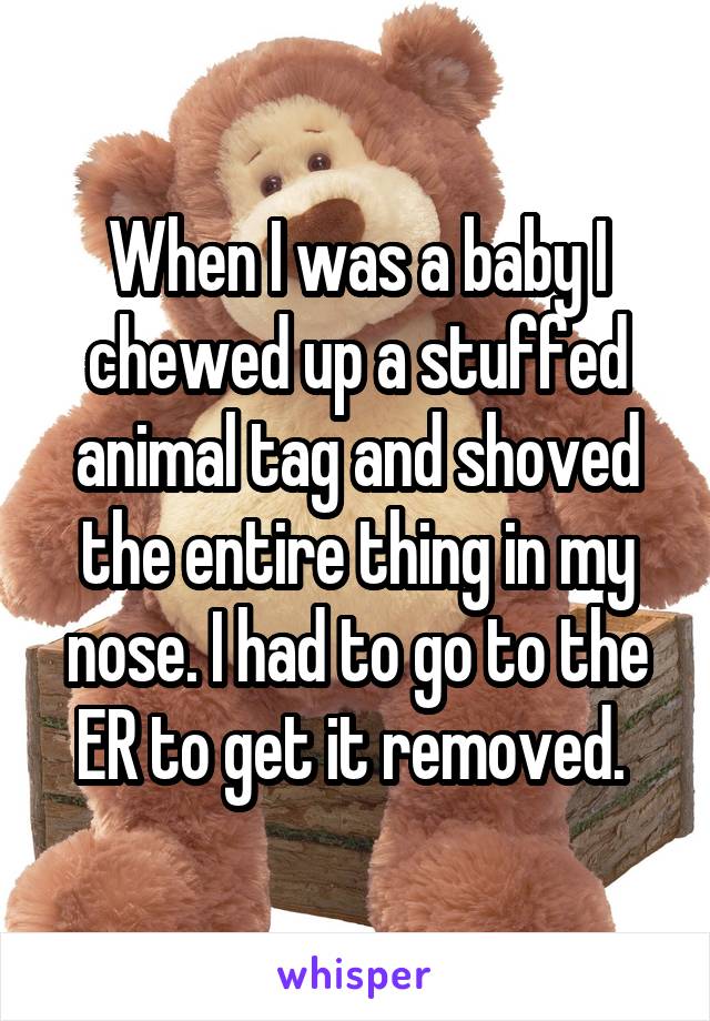 When I was a baby I chewed up a stuffed animal tag and shoved the entire thing in my nose. I had to go to the ER to get it removed. 