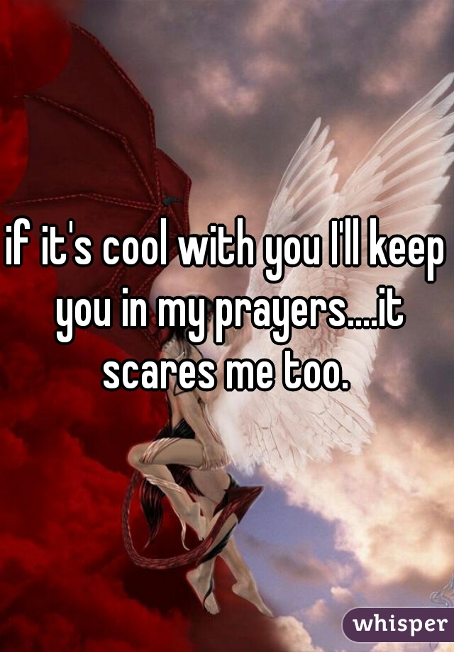 if it's cool with you I'll keep you in my prayers....it scares me too. 