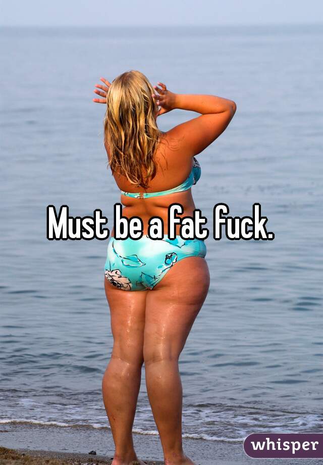 Must be a fat fuck.