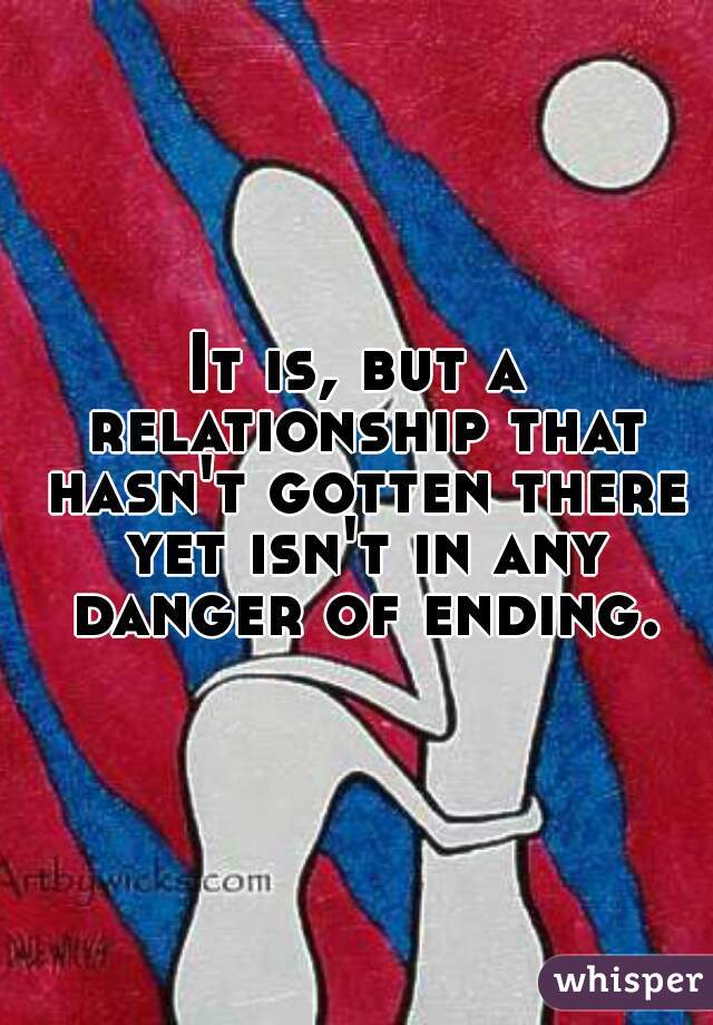 It is, but a relationship that hasn't gotten there yet isn't in any danger of ending.