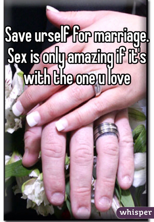 Save urself for marriage. Sex is only amazing if it's with the one u love 
