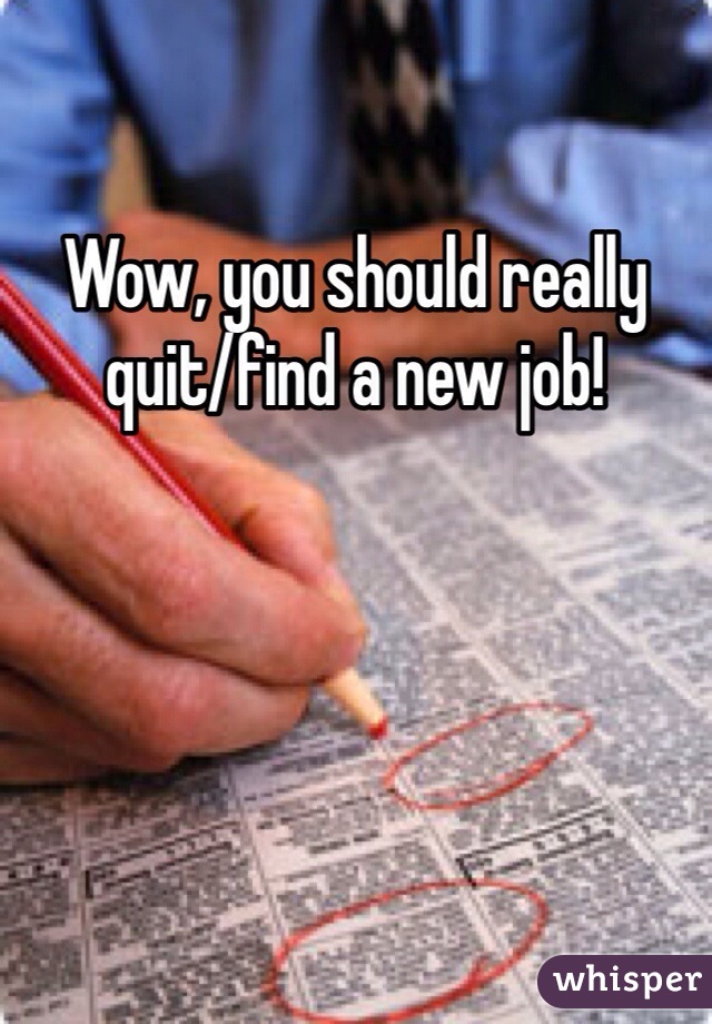 Wow, you should really quit/find a new job!