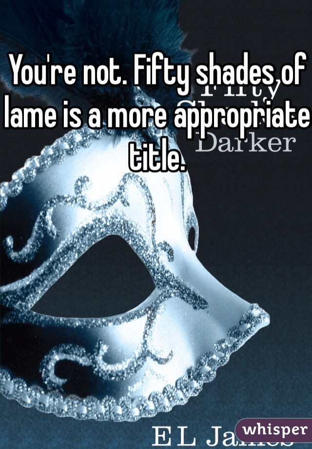 You're not. Fifty shades of lame is a more appropriate title.