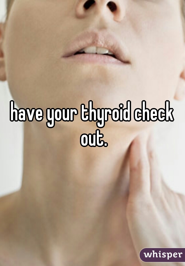 have your thyroid check out.