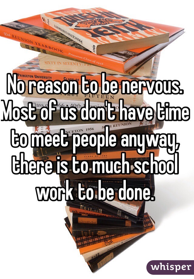 No reason to be nervous. Most of us don't have time to meet people anyway, there is to much school work to be done.