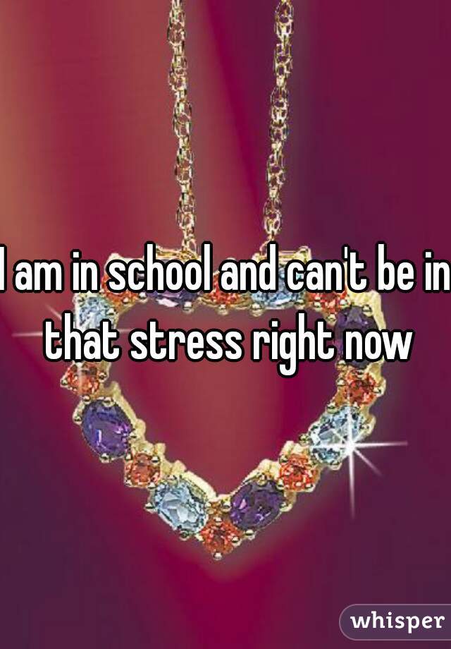I am in school and can't be in that stress right now