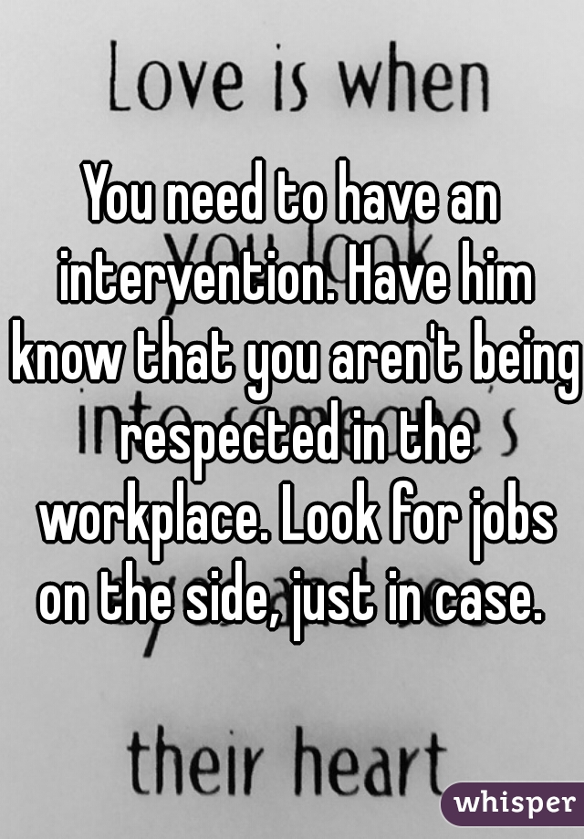 You need to have an intervention. Have him know that you aren't being respected in the workplace. Look for jobs on the side, just in case. 