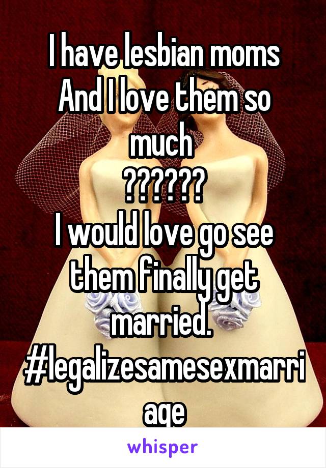 I have lesbian moms
And I love them so much 
❤️❤️❤️
I would love go see them finally get married. 
#legalizesamesexmarriage
