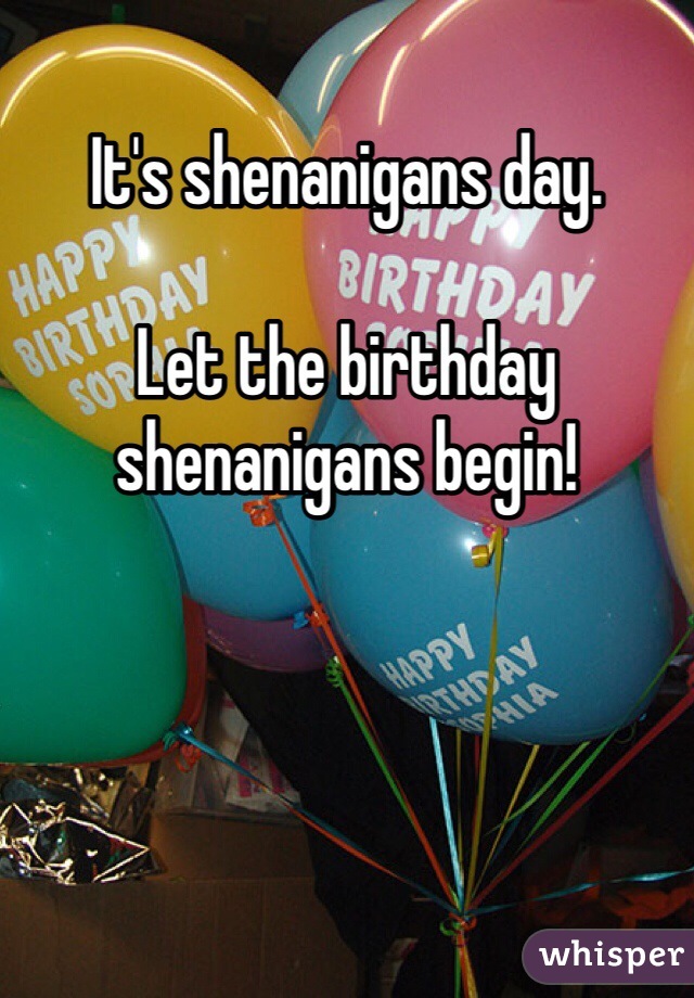It's shenanigans day.

Let the birthday shenanigans begin!