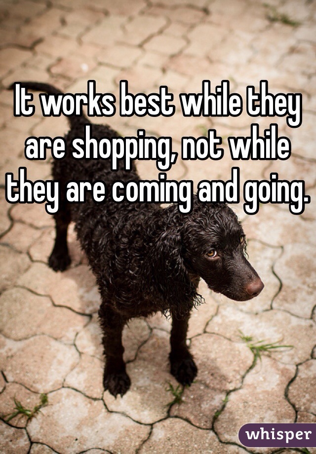 It works best while they are shopping, not while they are coming and going.