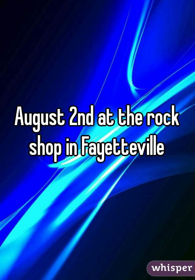 August 2nd at the rock shop in Fayetteville 