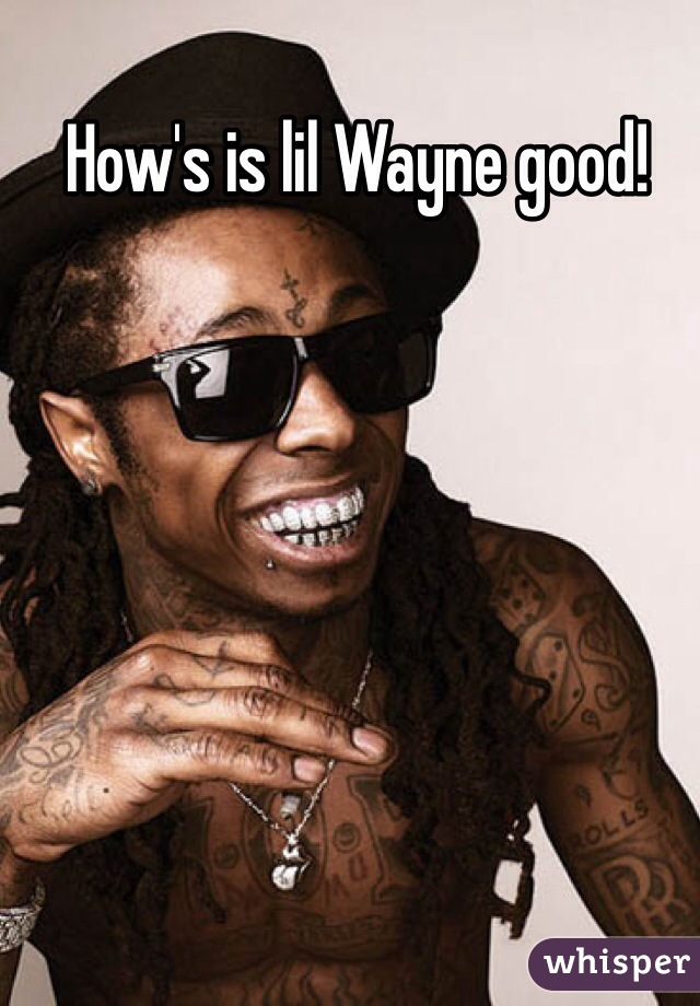 How's is lil Wayne good!